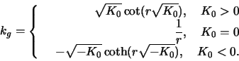 \begin{displaymath}
k_{g} =
\left\{\begin{array}{rrrr}
&\sqrt{K_0}\cot (r\sqrt{K...
...rt{-K_0}\coth (r\sqrt{-K_0}),\quad K_0 < 0.
\end{array}\right.
\end{displaymath}
