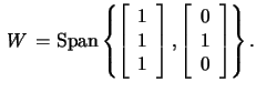 $\,W\,=\mbox{Span}
\left\{\left[\begin{array}{r} 1\\ 1\\ 1 \end{array}\right],\left[\begin{array}{r} 0\\ 1\\ 0 \end{array}\right]\right\}.$