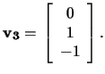 $\mathbf{v_3}=\,\left[\begin{array}{c}0\\ 1\\ -1\end{array}\right].$