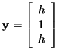 $\mathbf{y}=\left[\begin{array}{c} h\\ 1\\ h \end{array}\right]\,$