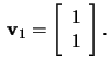 $\,\mathbf{v}_1=\left[\begin{array}{c}
1\\ 1\end{array}\right].$