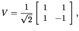 $V=
\frac{1}{\sqrt{2}}\left[\begin{array}{rr}1&1\\ 1&-1\end{array}\right],$