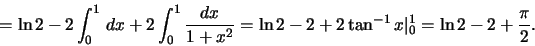 \begin{displaymath}=\ln 2 - 2\int_0^1\,dx+2\int_0^1\frac{dx}{1+x^2}=\ln 2 - 2 +
2\tan^{-1}x\vert _0^1=
\ln 2 - 2 + \frac{\pi}{2}.\end{displaymath}