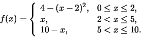 \begin{displaymath}f(x)=\left\{\begin{array}{lll} 4-(x-2)^2, &0\le x\le 2,\\
x, & 2<x\le 5,\\
10-x, & 5<x\le 10.\end{array}\right.\end{displaymath}
