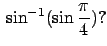 $\,\sin^{-1}(\sin\frac{\pi}{4})?$