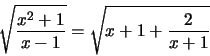 \begin{displaymath}\sqrt{\frac{x^2+1}{x-1}}=\sqrt{x+1+\frac{2}{x+1}}\end{displaymath}
