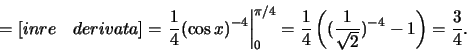 \begin{displaymath}=[inre\quad derivata]=
\left.\frac{1}{4}(\cos x)^{-4}
\righ...
...ac{1}{4}\left((\frac{1}{\sqrt{2}})^{-4}-1\right)=
\frac{3}{4}.\end{displaymath}