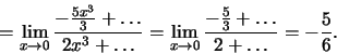 \begin{displaymath}=\lim_{x\to 0}
\frac{-\frac{5x^3}{3}+\dots}
{2x^3+\dots}=\lim_{x\to 0}
\frac{-\frac{5}{3}+\dots}
{2+\dots}=-\frac{5}{6}.\end{displaymath}