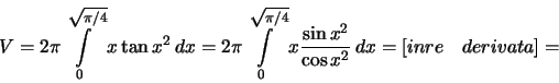 \begin{displaymath}V=2\pi\int\limits_0^{\sqrt{\pi/4}} x\tan x^2\,dx=
2\pi\int\li...
...{\pi/4}} x\frac{\sin x^2 }{\cos x^2}\,dx=
[inre\quad derivata]=\end{displaymath}